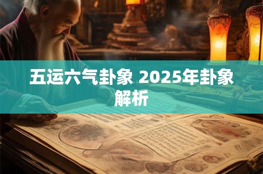 五运六气卦象 2025年卦象解析 五运六气卦象 2025年卦象解析