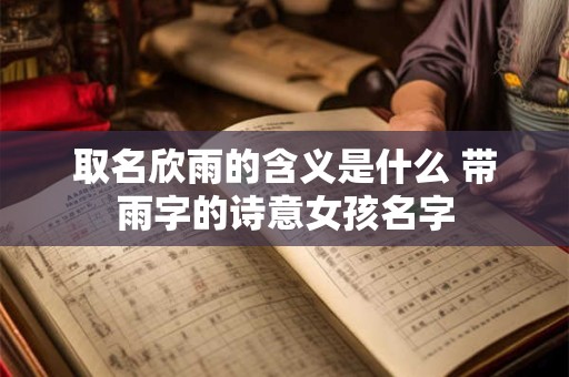 取名欣雨的含义是什么 带雨字的诗意女孩名字