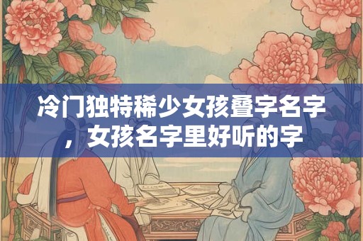 冷门独特稀少女孩叠字名字，女孩名字里好听的字