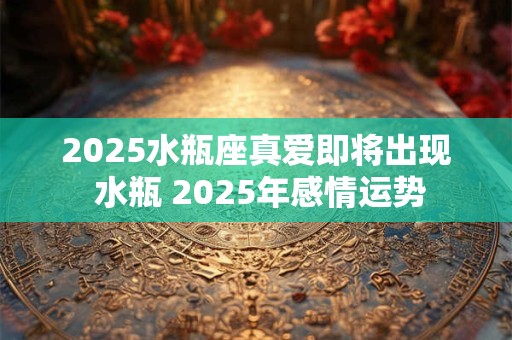 2025水瓶座真爱即将出现 水瓶 2025年感情运势