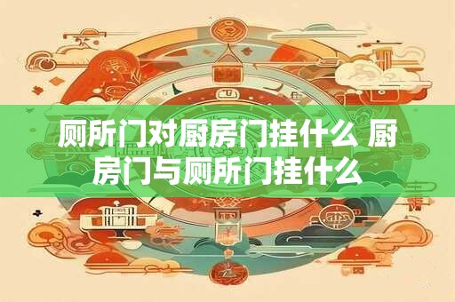 厕所门对厨房门挂什么 厨房门与厕所门挂什么 厕所门对厨房门挂什么 厨房门与厕所门挂什么