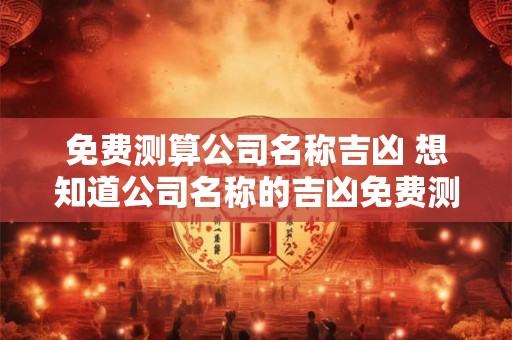 免费测算公司名称吉凶 想知道公司名称的吉凶免费测算