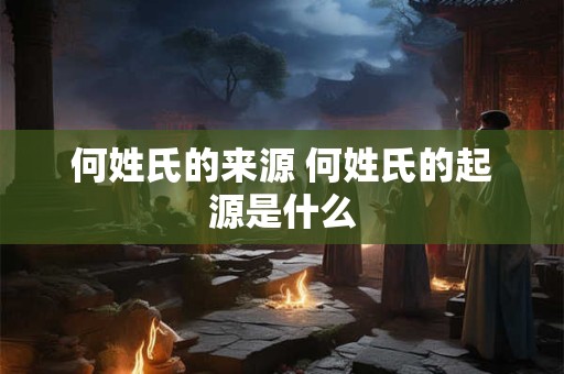 何姓氏的来源 何姓氏的起源是什么 何姓氏的来源 何姓氏的起源是什么