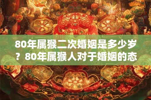 80年属猴二次婚姻是多少岁?80年属猴人对于婚姻的态度 80年属猴二次婚姻是多少岁?80年属猴人对于婚姻的态度