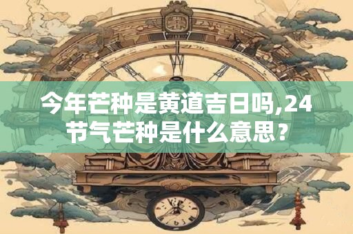 今年芒种是黄道吉日吗,24节气芒种是什么意思？