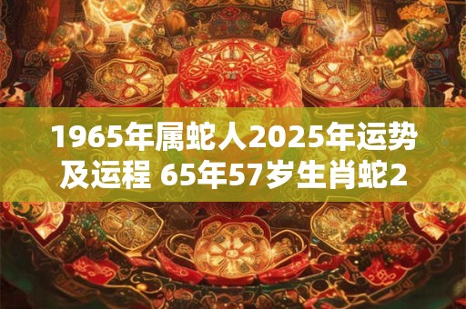 1965年属蛇人2025年运势及运程 65年57岁生肖蛇2025年每月运势