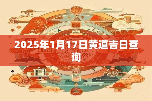 2025年1月17日黄道吉日查询 2025年1月17日黄道吉日查询