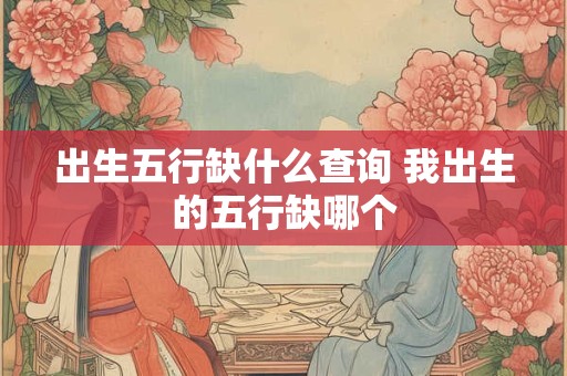 出生五行缺什么查询 我出生的五行缺哪个