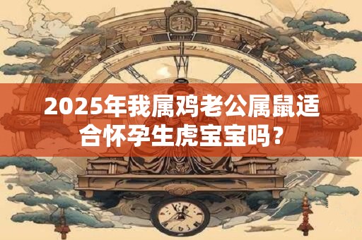 2026年我属鸡老公属鼠适合怀孕生虎宝宝吗？