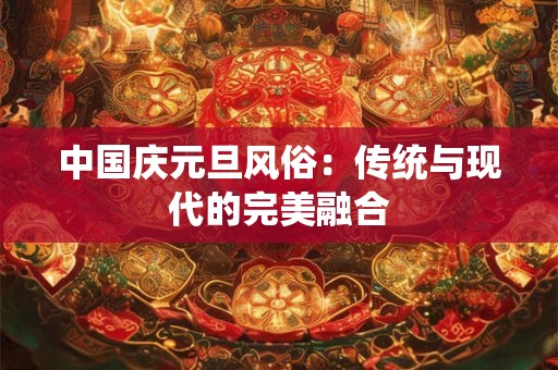 中国庆元旦风俗：传统与现代的完美融合