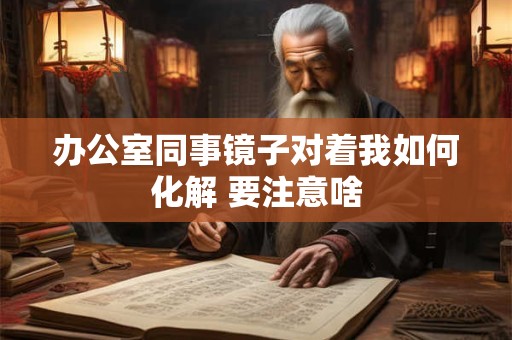 办公室同事镜子对着我如何化解 要注意啥