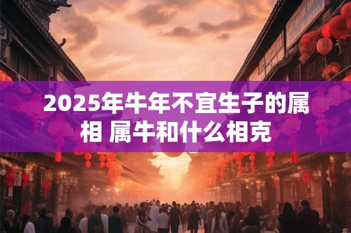 2025年牛年不宜生子的属相 属牛和什么相克
