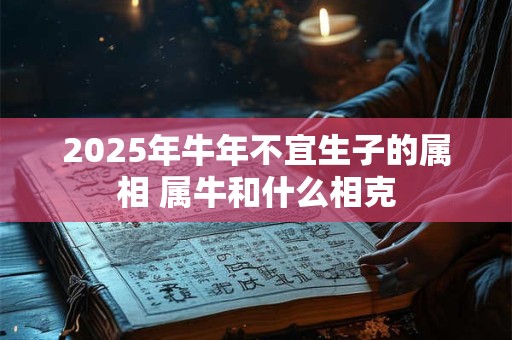 2025年牛年不宜生子的属相 属牛和什么相克