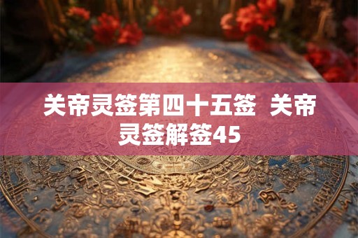 关帝灵签第四十五签  关帝灵签解签45