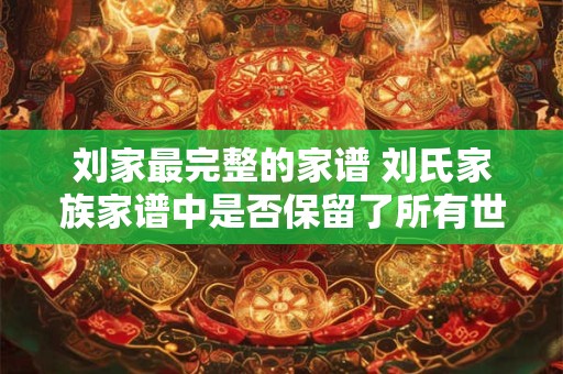 刘家最完整的家谱 刘氏家族家谱中是否保留了所有世系血缘关系