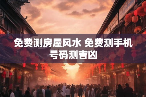 免费测房屋风水 免费测手机号码测吉凶