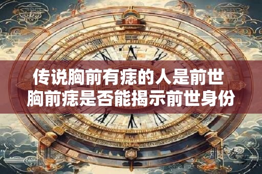 传说胸前有痣的人是前世 胸前痣是否能揭示前世身份