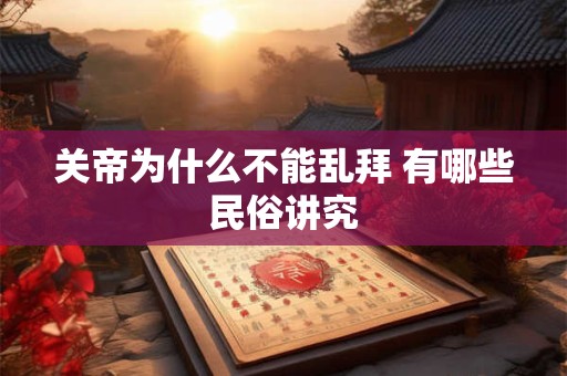 关帝为什么不能乱拜 有哪些民俗讲究