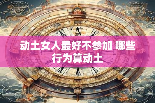 动土女人最好不参加 哪些行为算动土 动土女人最好不参加 哪些行为算动土
