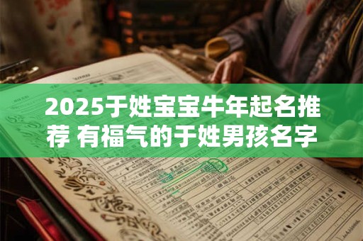 2025于姓宝宝牛年起名推荐 有福气的于姓男孩名字推荐