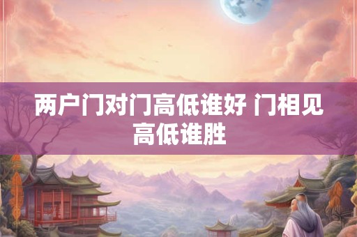 两户门对门高低谁好 门相见高低谁胜 两户门对门高低谁好 门相见高低谁胜