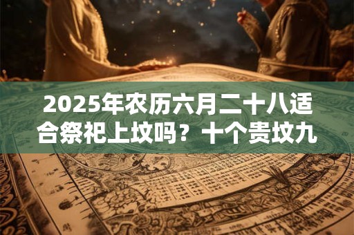 2025年农历六月二十八适合祭祀上坟吗？十个贵坟九个高是什么意思？