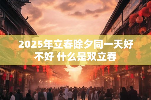 2025年立春除夕同一天好不好 什么是双立春
