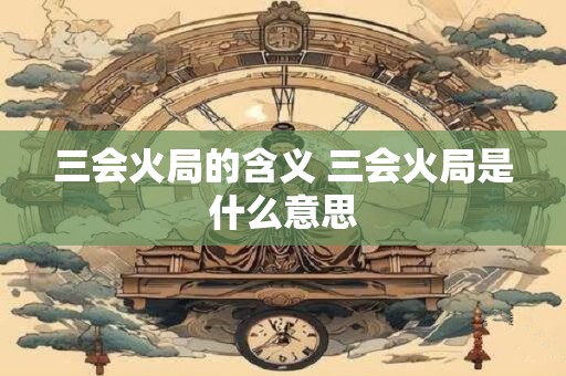三会火局的含义 三会火局是什么意思