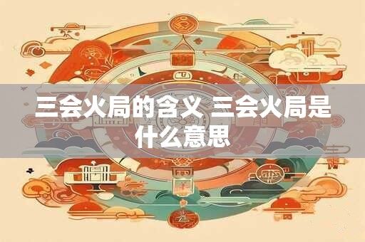 三会火局的含义 三会火局是什么意思