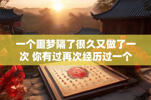 一个噩梦隔了很久又做了一次 你有过再次经历过一个噩梦的经历吗