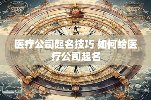 医疗公司起名技巧 如何给医疗公司起名 医疗公司起名技巧 如何给医疗公司起名