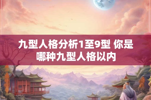 九型人格分析1至9型 你是哪种九型人格以内