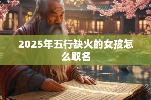 2025年五行缺火的女孩怎么取名