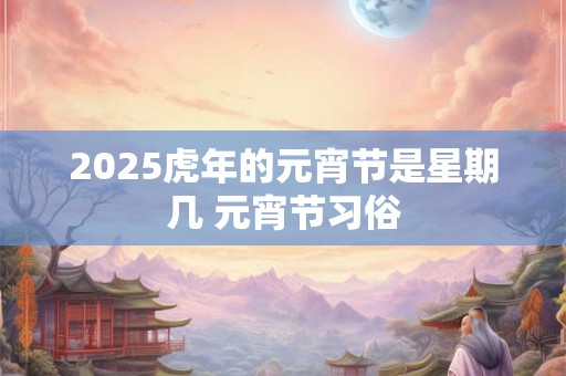 2025虎年的元宵节是星期几 元宵节习俗