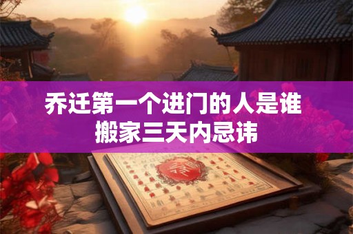 乔迁第一个进门的人是谁 搬家三天内忌讳