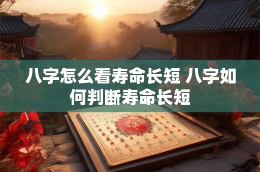 八字怎么看寿命长短 八字如何判断寿命长短