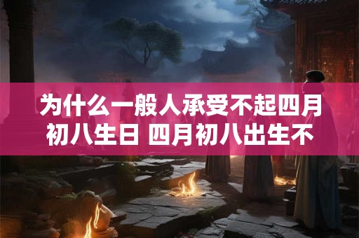 为什么一般人承受不起四月初八生日 四月初八出生不好吗