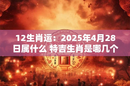 12生肖运：2025年4月28日属什么 特吉生肖是哪几个