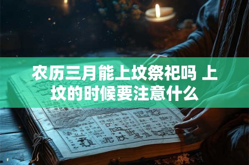 农历三月能上坟祭祀吗 上坟的时候要注意什么