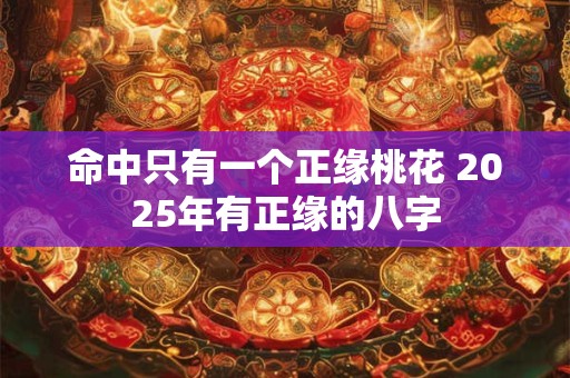 命中只有一个正缘桃花 2025年有正缘的八字