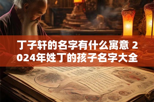 丁子轩的名字有什么寓意 2024年姓丁的孩子名字大全