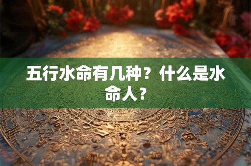 五行水命有几种?什么是水命人? 五行水命有几种?什么是水命人?