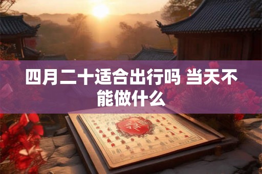 四月二十适合出行吗 当天不能做什么