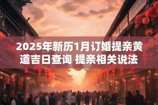 2025年新历1月订婚提亲黄道吉日查询 提亲相关说法 2025年新历1月订婚提亲黄道吉日查询 提亲相关说法