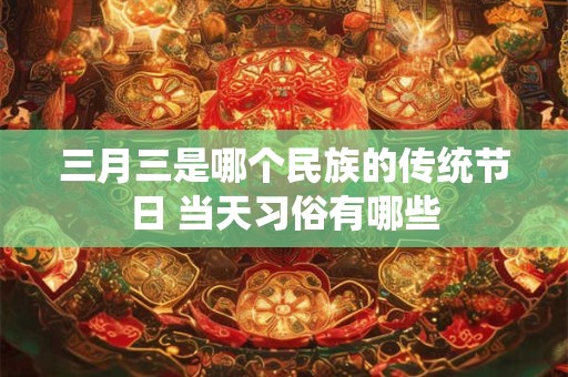 三月三是哪个民族的传统节日 当天习俗有哪些