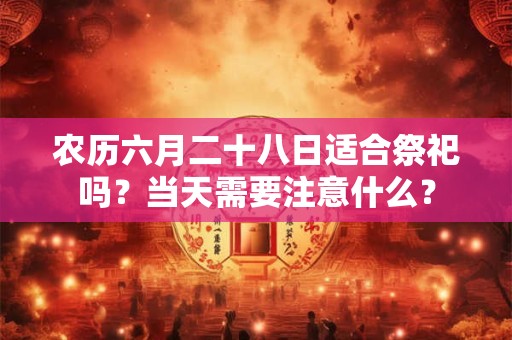 农历六月二十八日适合祭祀吗？当天需要注意什么？