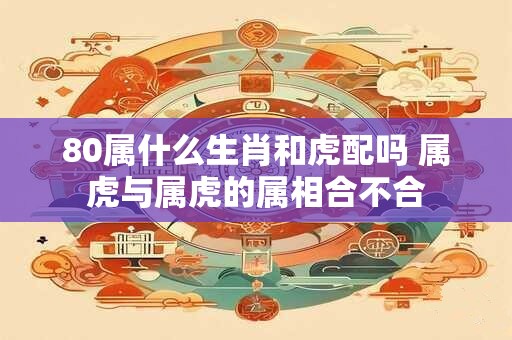 80属什么生肖和虎配吗 属虎与属虎的属相合不合