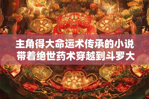 主角得大命运术传承的小说 带着绝世药术穿越到斗罗大陆小说