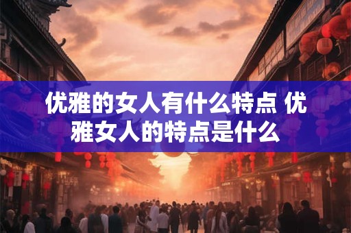 优雅的女人有什么特点 优雅女人的特点是什么