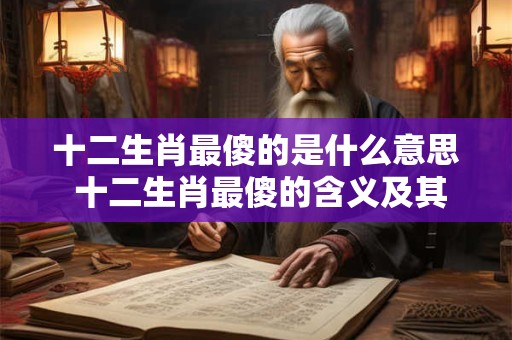 十二生肖最傻的是什么意思 十二生肖最傻的含义及其文化背景